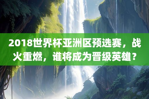 2018世界杯亚洲区预选赛，战火重燃，谁将成为晋级英雄？