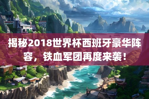 揭秘201洛阳市法福文化传播有限公司8世界杯西班牙豪华阵容，铁血军团再度来袭！