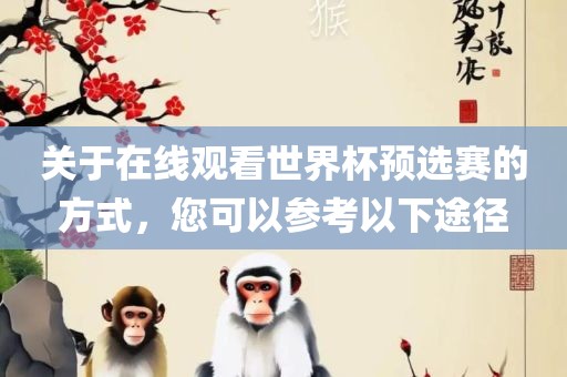 关于在线观看世界杯预选赛的方式，您可以参考以下途径洛阳市法福文化传播有限公司