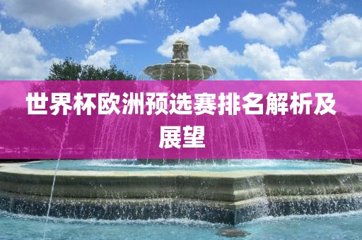 世界杯欧洲预选赛排名解析及展望