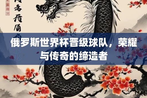 俄罗斯世界杯晋级球队，荣耀与传奇的缔造者