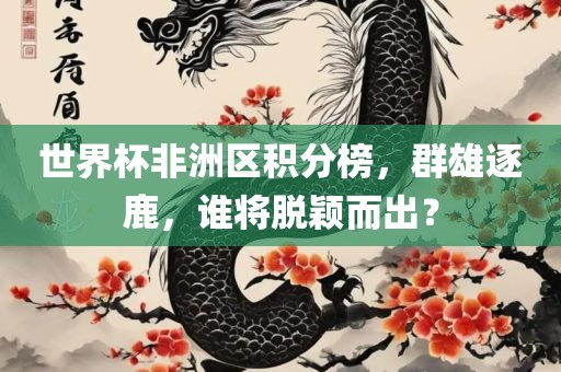 世界杯非洲区积分榜，群雄逐鹿，谁将脱颖而出？