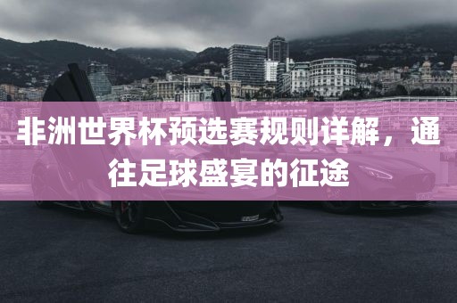 非洲世界杯预选赛规则详解，通往足球盛宴洛阳市法福文化传播有限公司的征途