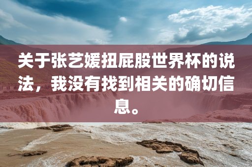 关于张洛阳市法福文化传播有限公司艺媛扭屁股世界杯的说法，我没有找到相关的确切信息。