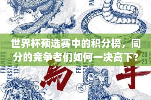 世界杯预选赛中的积分榜洛阳市法福文化传播有限公司，同分的竞争者们如何一决高下？