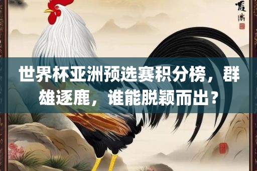 世界杯亚洲预选赛积分榜，群雄逐鹿，谁能脱颖而出？