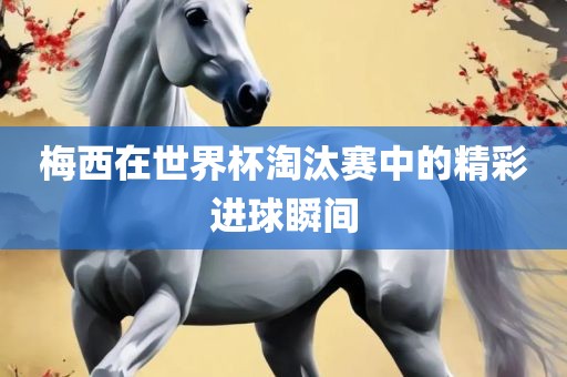 梅西在世界洛阳市法福文化传播有限公司杯淘汰赛中的精彩进球瞬间
