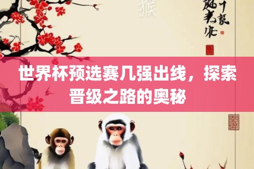 世界杯预选赛几强出线，探索晋级之路的奥秘洛阳市法福文化传播有限公司