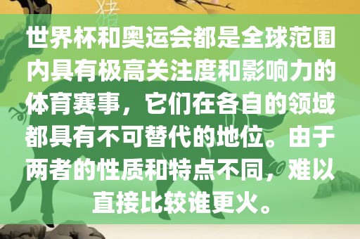 世界杯和奥运会都是全球范围内具有极高关注度和影响力的体育赛事，它们在各自的领域都具有不可替代的地位。由于两者的性质和特点不同，难以直接比较谁更火。
