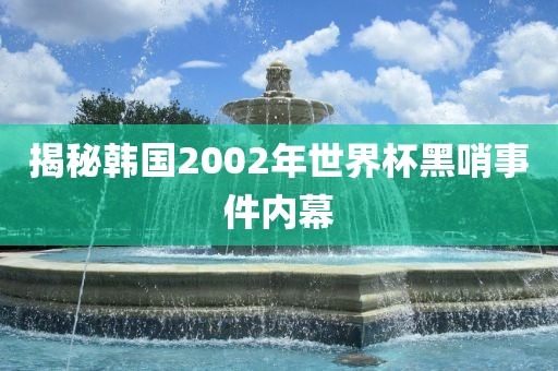 揭秘韩国2002年世界杯黑哨事件内洛阳市法福文化传播有限公司幕