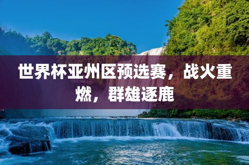 世界杯亚州区预选赛，战火重燃，群雄逐鹿