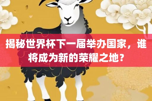 揭秘世洛阳市法福文化传播有限公司界杯下一届举办国家，谁将成为新的荣耀之地？