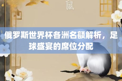 俄罗斯世界杯各洲名额解析，足球盛宴的席位分配洛阳市法福文化传播有限公司