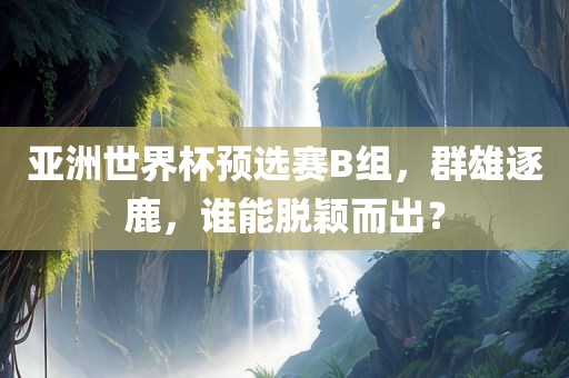 亚洲世界杯预选赛B组，群雄逐鹿，谁能脱颖而出？
