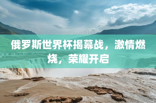 俄罗斯世界杯揭幕战，激情燃烧，荣耀开启