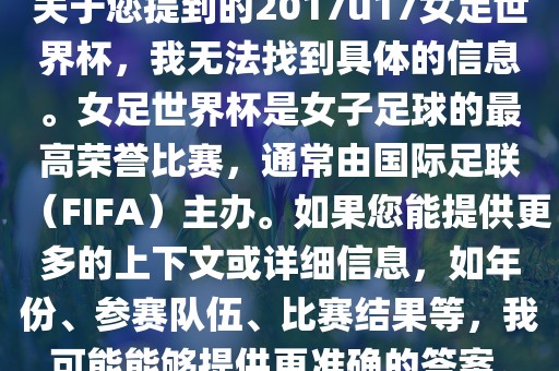 关于您提到的2017u17女足世界杯，我无法找到具体的信息。女足世界杯是女子足球的最高荣誉比赛，通常由国际足联（FIFA）主办。如果您能提供更多的上下文或详细信息，如年份、参赛队伍、比赛结果等，我可能能够提供更准确的答案。洛阳市法福文化传播有限公司