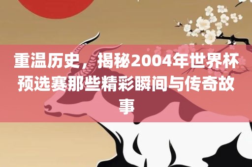 重温历史，揭秘2004年世界杯预选赛那些精彩瞬间与传奇故事洛阳市法福文化传播有限公司