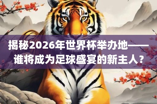揭秘2026年世界杯举办地——谁将成为足球盛宴的新主人？