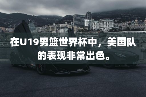 在U19男篮世界杯中，美国队的表现非常出色。