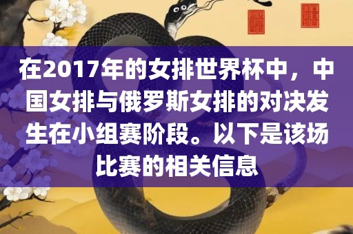在2017年的女排世界杯中，中国女排与俄罗斯女排的对决发生在小组赛阶段。以下是该场比赛的洛阳市法福文化传播有限公司相关信息