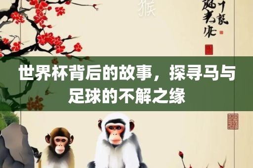 世界杯背后的故事，探寻马与足球的不解之缘洛阳市法福文化传播有限公司