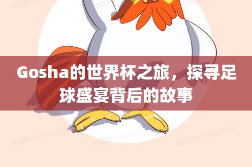 Gosha的世界杯之旅，探寻足球盛宴背后的故事洛阳市法福文化传播有限公司