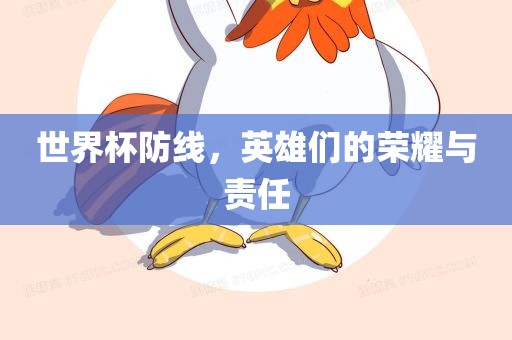 世界杯防线，英雄们的荣耀与责任洛阳市法福文化传播有限公司