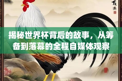 揭秘世界杯背后的故事，从筹备到落幕的全程自媒体观察