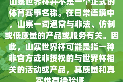 山寨世界杯并不是一个正式的体育赛事名称。在日常语境中，山寨一词通常与非法、仿制或低质量的产品或服务有关。因此，山寨世界杯可能是指一种非官方或非授权的与世界杯相关的活动或产品，其质量和真实性有待验证。洛阳市法福文化传播有限公司