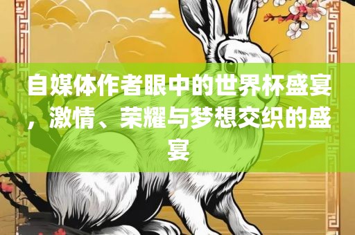 自媒体作者眼中的世界杯盛宴，激情、荣耀与梦想交织的盛宴