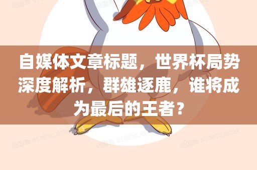 自媒体文章标题，世界杯局势深度解析，群雄逐鹿，谁将成为最后的王者？