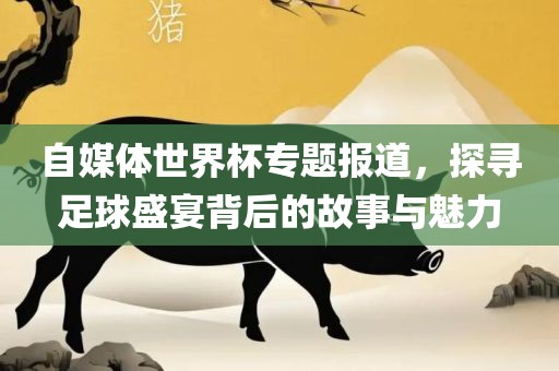 自媒体世界杯专题报道，探寻足球盛宴背后的故事与魅力洛阳市法福文化传播有限公司