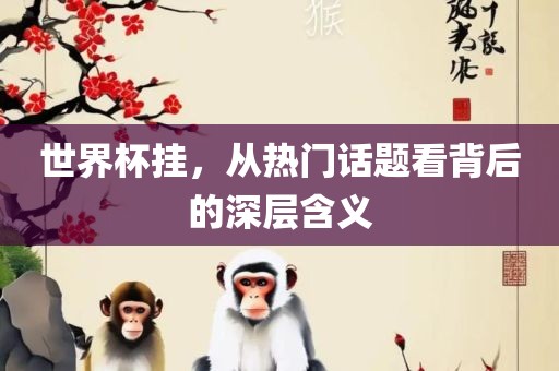 世界杯挂，从热门话题看背后的深层含义洛阳市法福文化传播有限公司