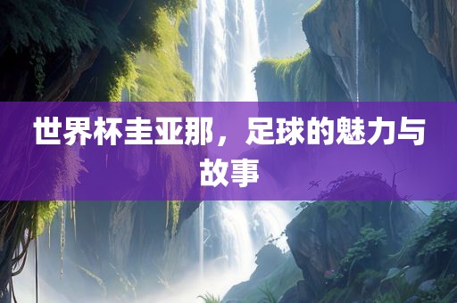 世界杯圭亚那，足球的魅力与故事洛阳市法福文化传播有限公司