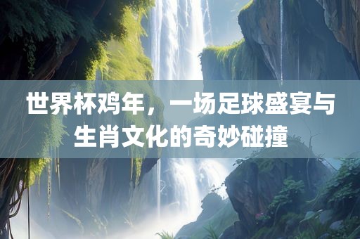 世界杯鸡年，一场足球盛宴与生肖文化的奇妙碰撞洛阳市法福文化传播有限公司