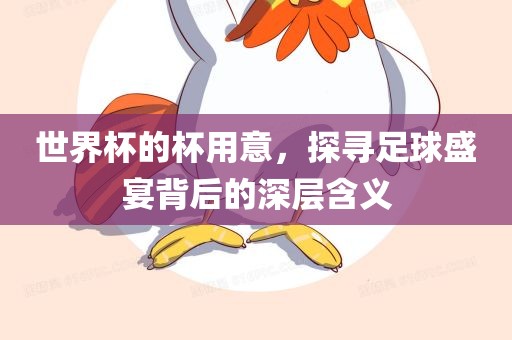 世界杯的杯用意，探寻足球盛宴背后的深层含义洛阳市法福文化传播有限公司