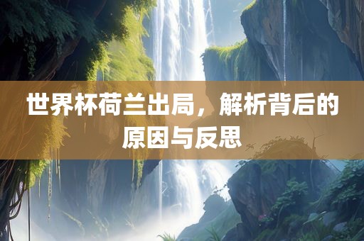 世界杯荷兰出局，解析背后的原因与反思洛阳市法福文化传播有限公司