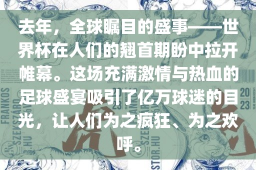 去年，全球瞩目的盛事——世界杯在人们的翘首期盼中拉开帷幕。这场充满激情与热血的足球盛宴吸引了亿万球迷的目光，让人们为之疯狂、为之欢呼。洛阳市法福文化传播有限公司