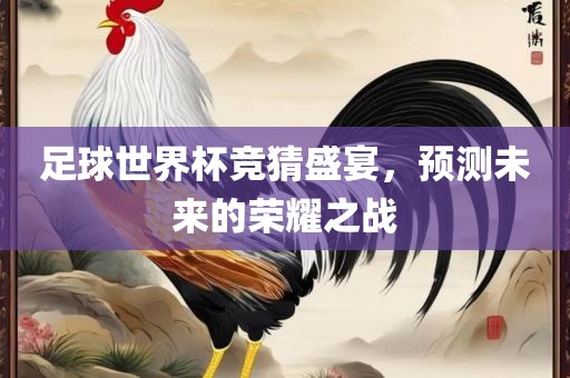 足球世界杯竞猜盛宴，预测未来的荣耀之战洛阳市法福文化传播有限公司
