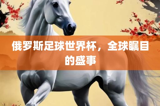 俄罗斯足球世界杯，全球瞩目的盛事洛阳市法福文化传播有限公司