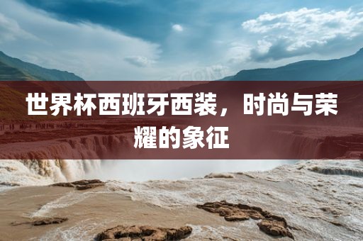世界杯西班牙西装，时尚与荣耀的象征