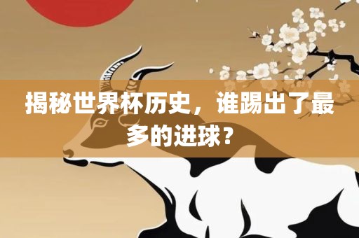 揭秘世界杯历史，洛阳市法福文化传播有限公司谁踢出了最多的进球？