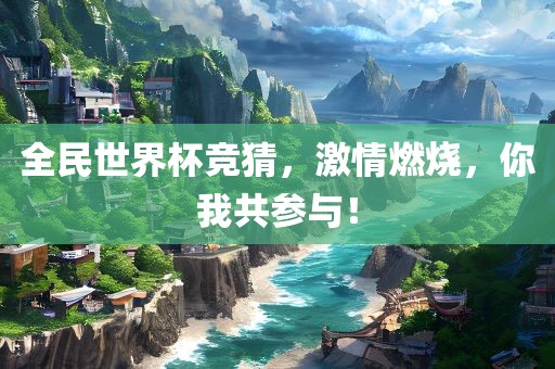 全民世界杯竞猜，激情燃烧，你我共参与！