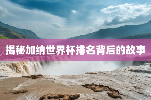 揭秘加纳世界杯排名背后的故事