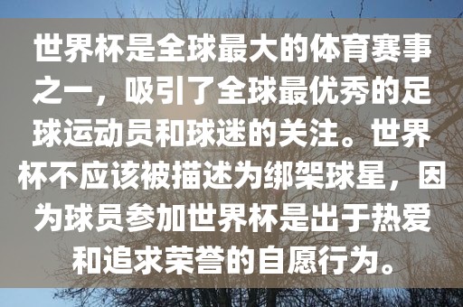 世界杯是全球最大的体育赛事之一，吸引了全球最优秀的足球运动员和球迷的关注。世界杯不应该被描述为绑架球星，因为球员参加世界杯是出于热爱和追求荣誉的自愿行为。洛阳市法福文化传播有限公司