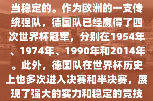 德国队在世界杯上的表现是相当稳定的。作为欧洲的一支传统强队，德国队已经赢得了四次世界杯冠军，分别在1954年、1974年、1990年和2014年。此外，德国队在世界杯历史上也多次进入决赛和半决赛，展现了强大的实力和稳定的竞技状态。洛阳市法福文化传播有限公司