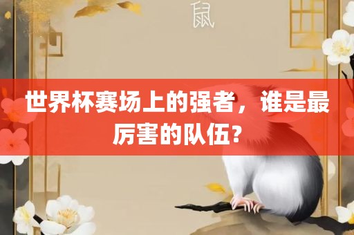 世界杯赛场上的强者，谁是最厉害的队伍？洛阳市法福文化传播有限公司