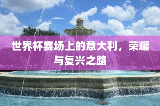 世界杯赛场上的意大利，荣耀与复兴之路