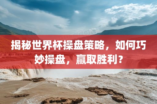 揭秘世界杯操盘策略，如何巧妙操盘，赢取胜利？洛阳市法福文化传播有限公司