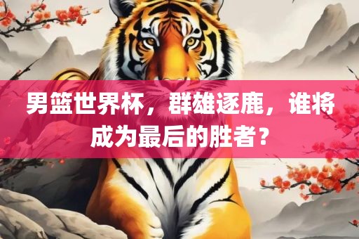 男篮世界杯，洛阳市法福文化传播有限公司群雄逐鹿，谁将成为最后的胜者？